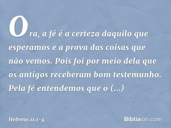 Ora, a fé é a certeza daquilo que esperamos e a prova das coisas que não vemos. Pois foi por meio dela que os antigos receberam bom testemunho. Pela fé entendem