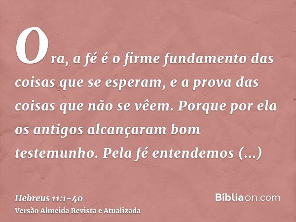 Ora, a fé é o firme fundamento das coisas que se esperam, e a prova das coisas que não se vêem.Porque por ela os antigos alcançaram bom testemunho.Pela fé enten