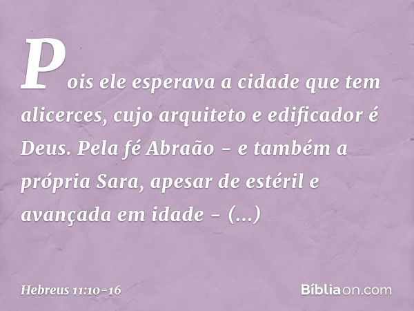 Pois ele esperava a cidade que tem alicerces, cujo arquiteto e edificador é Deus. Pela fé Abraão - e também a própria Sara, apesar de estéril e avançada em idad