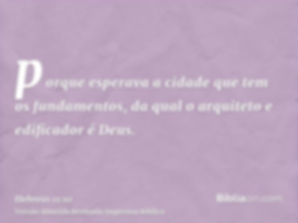 porque esperava a cidade que tem os fundamentos, da qual o arquiteto e edificador é Deus.