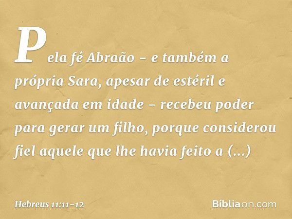 Pela fé Abraão - e também a própria Sara, apesar de estéril e avançada em idade - recebeu poder para gerar um filho, porque considerou fiel aquele que lhe havia