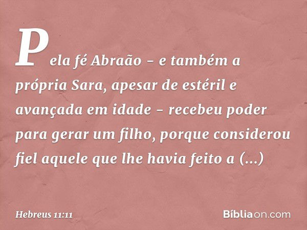 Pela fé Abraão - e também a própria Sara, apesar de estéril e avançada em idade - recebeu poder para gerar um filho, porque considerou fiel aquele que lhe havia