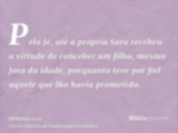 Pela fé, até a própria Sara recebeu a virtude de conceber um filho, mesmo fora da idade, porquanto teve por fiel aquele que lho havia prometido.