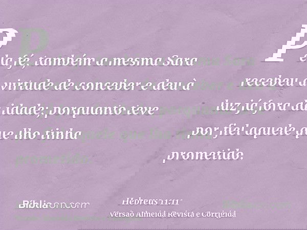 Pela fé, também a mesma Sara recebeu a virtude de conceber e deu à luz já fora da idade; porquanto teve por fiel aquele que lho tinha prometido.