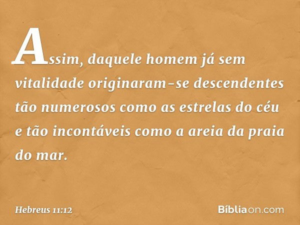 Assim, daquele homem já sem vitalidade originaram-se descendentes tão numerosos como as estrelas do céu e tão incontáveis como a areia da praia do mar. -- Hebre