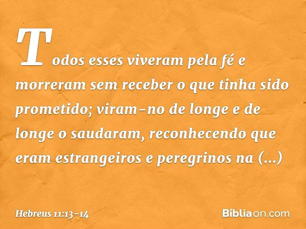 Todos esses viveram pela fé e morreram sem receber o que tinha sido prometido; viram-no de longe e de longe o saudaram, reconhecendo que eram estrangeiros e per