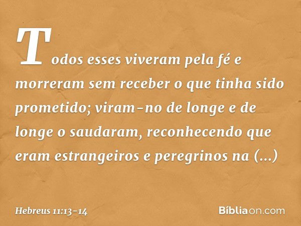 Todos esses viveram pela fé e morreram sem receber o que tinha sido prometido; viram-no de longe e de longe o saudaram, reconhecendo que eram estrangeiros e per