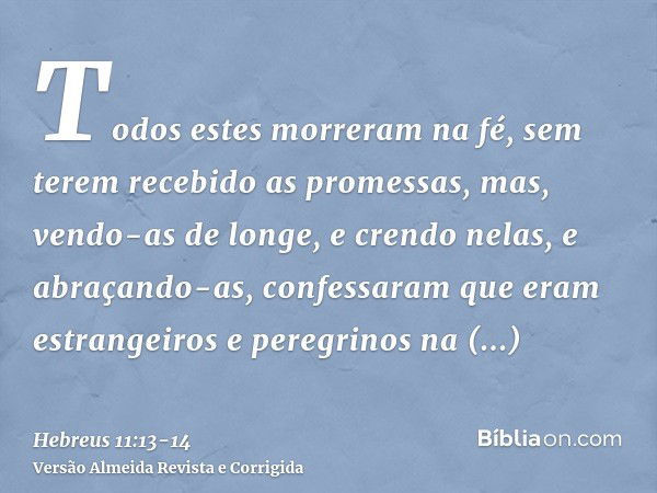 Todos estes morreram na fé, sem terem recebido as promessas, mas, vendo-as de longe, e crendo nelas, e abraçando-as, confessaram que eram estrangeiros e peregri