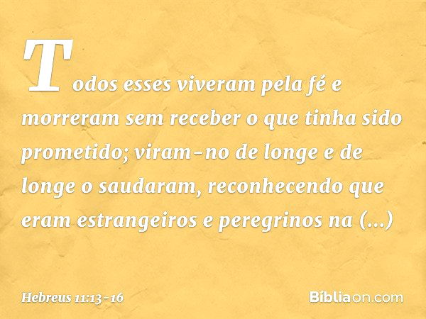 Todos esses viveram pela fé e morreram sem receber o que tinha sido prometido; viram-no de longe e de longe o saudaram, reconhecendo que eram estrangeiros e per