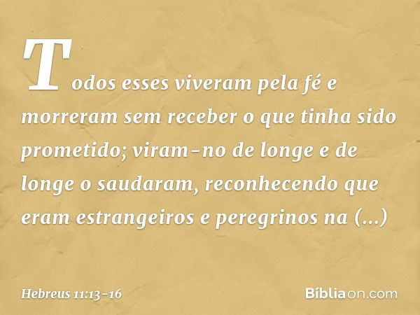 Todos esses viveram pela fé e morreram sem receber o que tinha sido prometido; viram-no de longe e de longe o saudaram, reconhecendo que eram estrangeiros e per