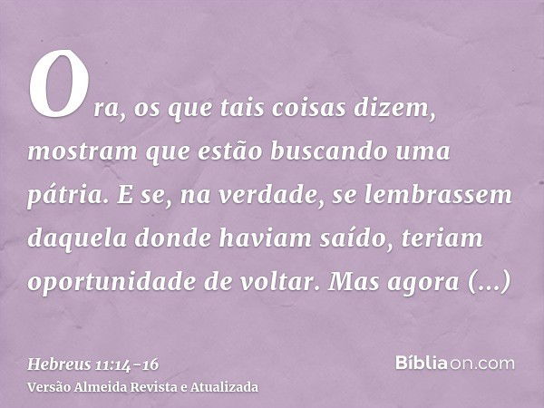 Ora, os que tais coisas dizem, mostram que estão buscando uma pátria.E se, na verdade, se lembrassem daquela donde haviam saído, teriam oportunidade de voltar.M