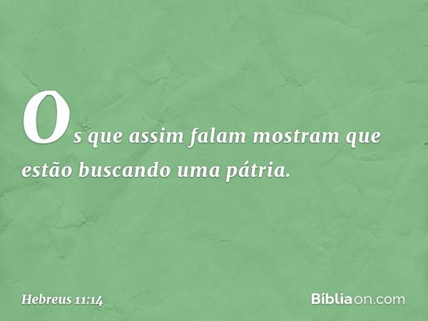 Os que assim falam mostram que estão buscando uma pátria. -- Hebreus 11:14