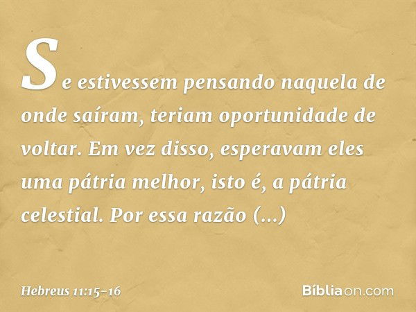 Se estivessem pensando naquela de onde saíram, teriam oportunidade de voltar. Em vez disso, esperavam eles uma pátria melhor, isto é, a pátria celestial. Por es