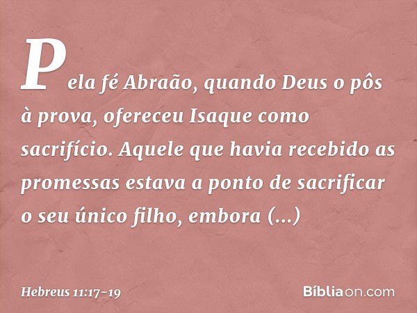 Pela fé Abraão, quando Deus o pôs à prova, ofereceu Isaque como sacrifício. Aquele que havia recebido as promessas estava a ponto de sacrificar o seu único filh