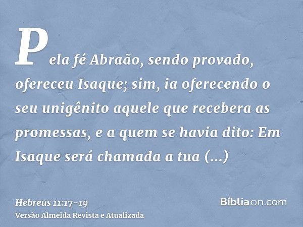 Pela fé Abraão, sendo provado, ofereceu Isaque; sim, ia oferecendo o seu unigênito aquele que recebera as promessas,e a quem se havia dito: Em Isaque será chama