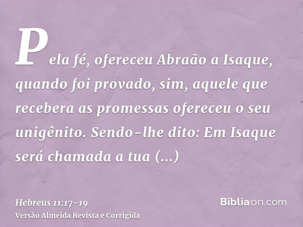 Pela fé, ofereceu Abraão a Isaque, quando foi provado, sim, aquele que recebera as promessas ofereceu o seu unigênito.Sendo-lhe dito: Em Isaque será chamada a t