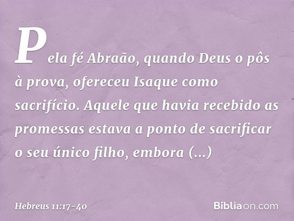 Pela fé Abraão, quando Deus o pôs à prova, ofereceu Isaque como sacrifício. Aquele que havia recebido as promessas estava a ponto de sacrificar o seu único filh