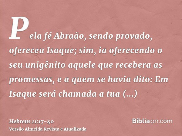 Pela fé Abraão, sendo provado, ofereceu Isaque; sim, ia oferecendo o seu unigênito aquele que recebera as promessas,e a quem se havia dito: Em Isaque será chama