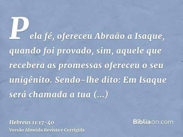 Pela fé, ofereceu Abraão a Isaque, quando foi provado, sim, aquele que recebera as promessas ofereceu o seu unigênito.Sendo-lhe dito: Em Isaque será chamada a t