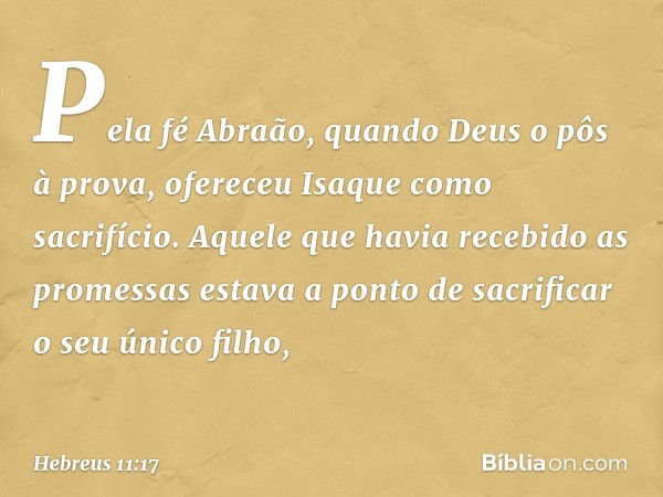 Pela fé Abraão, quando Deus o pôs à prova, ofereceu Isaque como sacrifício. Aquele que havia recebido as promessas estava a ponto de sacrificar o seu único filh