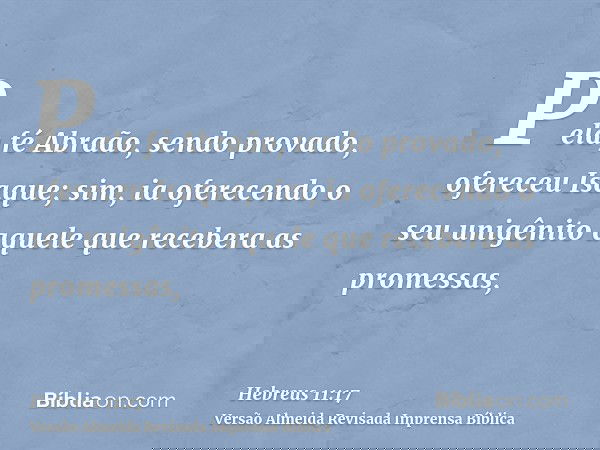 Pela fé Abraão, sendo provado, ofereceu Isaque; sim, ia oferecendo o seu unigênito aquele que recebera as promessas,