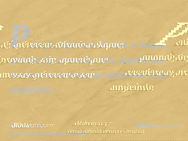 Pela fé, ofereceu Abraão a Isaque, quando foi provado, sim, aquele que recebera as promessas ofereceu o seu unigênito.