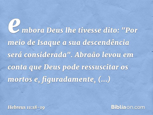 embora Deus lhe tivesse dito: "Por meio de Isaque a sua descendência será considerada". Abraão levou em conta que Deus pode ressuscitar os mortos e, figuradamen