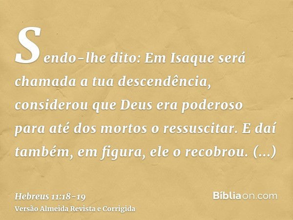 Sendo-lhe dito: Em Isaque será chamada a tua descendência, considerou que Deus era poderoso para até dos mortos o ressuscitar.E daí também, em figura, ele o rec