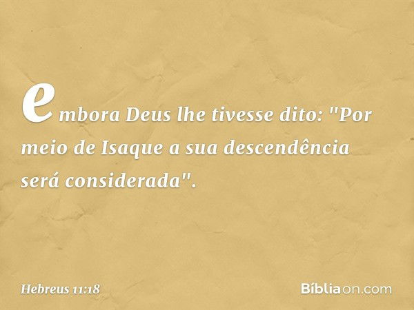 embora Deus lhe tivesse dito: "Por meio de Isaque a sua descendência será considerada". -- Hebreus 11:18