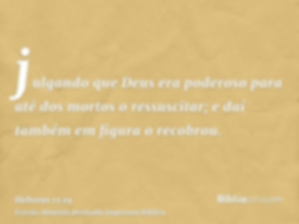 julgando que Deus era poderoso para até dos mortos o ressuscitar; e daí também em figura o recobrou.