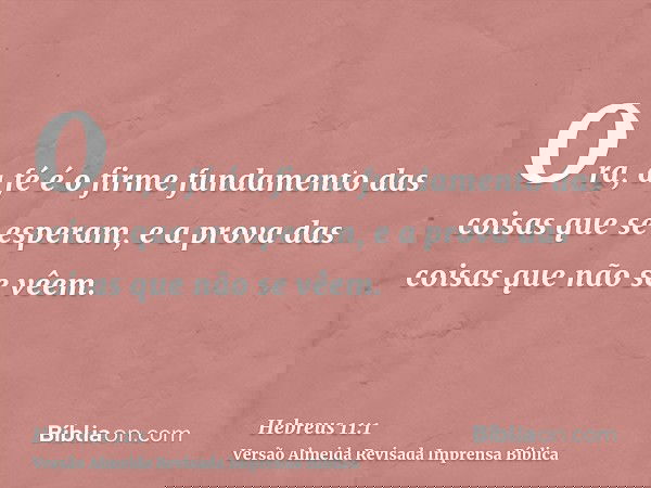 Ora, a fé é o firme fundamento das coisas que se esperam, e a prova das coisas que não se vêem.