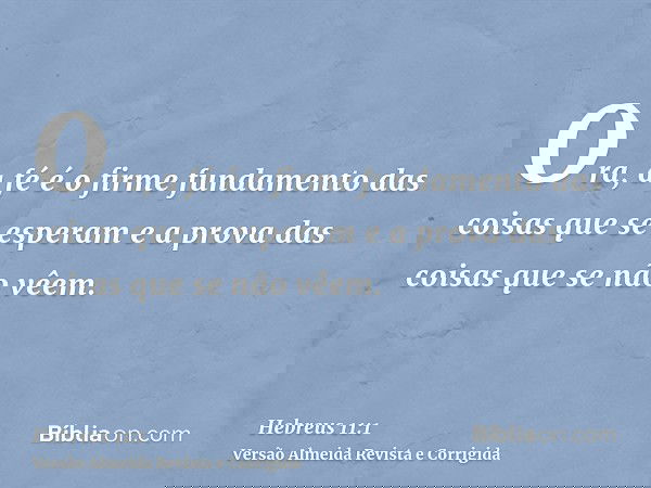 Ora, a fé é o firme fundamento das coisas que se esperam e a prova das coisas que se não vêem.