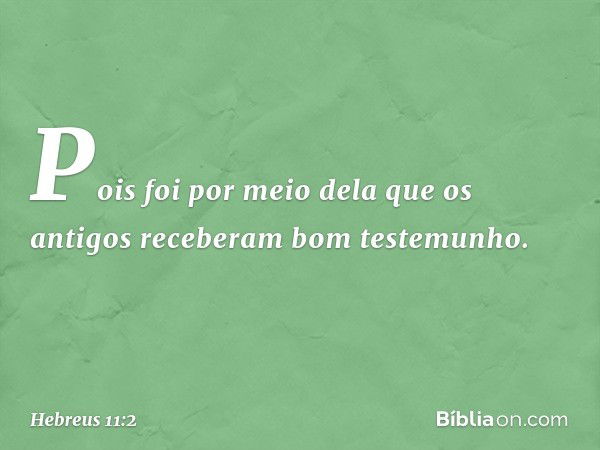 Pois foi por meio dela que os antigos receberam bom testemunho. -- Hebreus 11:2