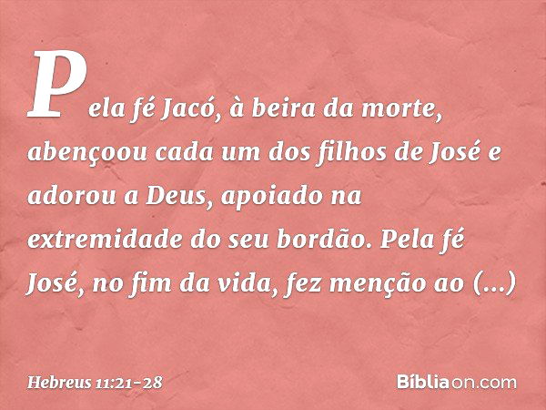 Pela fé Jacó, à beira da morte, abençoou cada um dos filhos de José e adorou a Deus, apoiado na extremidade do seu bordão. Pela fé José, no fim da vida, fez men