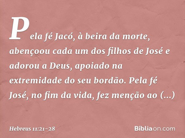 Pela fé Jacó, à beira da morte, abençoou cada um dos filhos de José e adorou a Deus, apoiado na extremidade do seu bordão. Pela fé José, no fim da vida, fez men