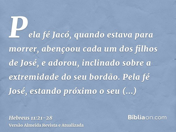 Pela fé Jacó, quando estava para morrer, abençoou cada um dos filhos de José, e adorou, inclinado sobre a extremidade do seu bordão.Pela fé José, estando próxim