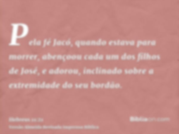 Pela fé Jacó, quando estava para morrer, abençoou cada um dos filhos de José, e adorou, inclinado sobre a extremidade do seu bordão.