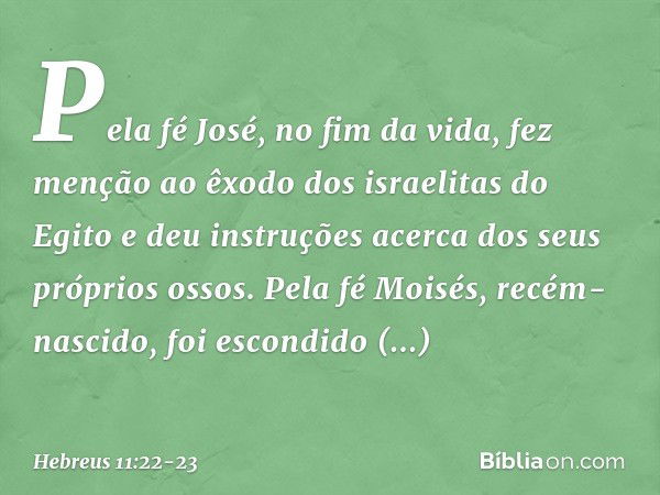 Pela fé José, no fim da vida, fez menção ao êxodo dos israelitas do Egito e deu instruções acerca dos seus próprios ossos. Pela fé Moisés, recém-nascido, foi es