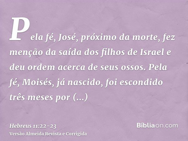 Pela fé, José, próximo da morte, fez menção da saída dos filhos de Israel e deu ordem acerca de seus ossos.Pela fé, Moisés, já nascido, foi escondido três meses