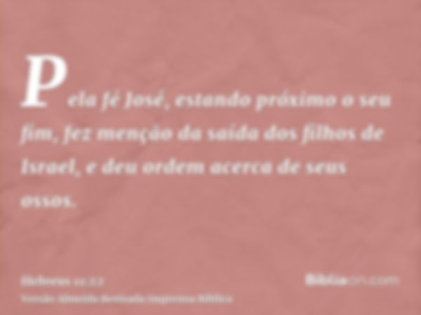 Pela fé José, estando próximo o seu fim, fez menção da saída dos filhos de Israel, e deu ordem acerca de seus ossos.