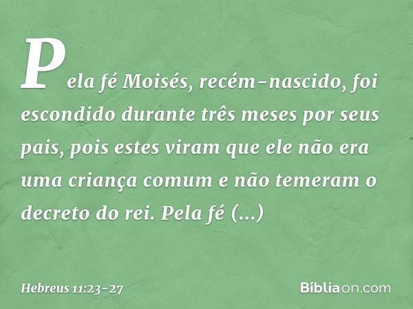 Pela fé Moisés, recém-nascido, foi escondido durante três meses por seus pais, pois estes viram que ele não era uma criança comum e não temeram o decreto do rei