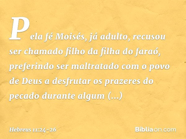 Pela fé Moisés, já adulto, recusou ser chamado filho da filha do faraó, preferindo ser maltratado com o povo de Deus a desfrutar os prazeres do pecado durante a