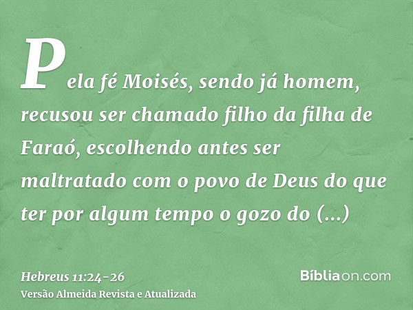 Pela fé Moisés, sendo já homem, recusou ser chamado filho da filha de Faraó,escolhendo antes ser maltratado com o povo de Deus do que ter por algum tempo o gozo