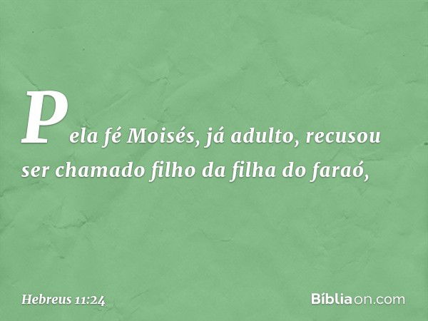 Pela fé Moisés, já adulto, recusou ser chamado filho da filha do faraó, -- Hebreus 11:24