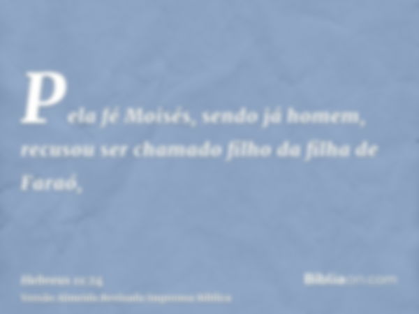 Pela fé Moisés, sendo já homem, recusou ser chamado filho da filha de Faraó,