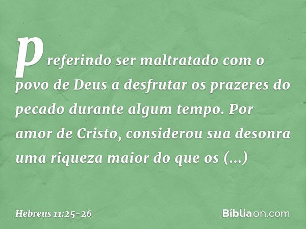 preferindo ser maltratado com o povo de Deus a desfrutar os prazeres do pecado durante algum tempo. Por amor de Cristo, considerou sua desonra uma riqueza maior