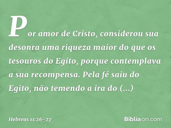 Por amor de Cristo, considerou sua desonra uma riqueza maior do que os tesouros do Egito, porque contemplava a sua recompensa. Pela fé saiu do Egito, não temend