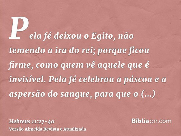 Pela fé deixou o Egito, não temendo a ira do rei; porque ficou firme, como quem vê aquele que é invisível.Pela fé celebrou a páscoa e a aspersão do sangue, para