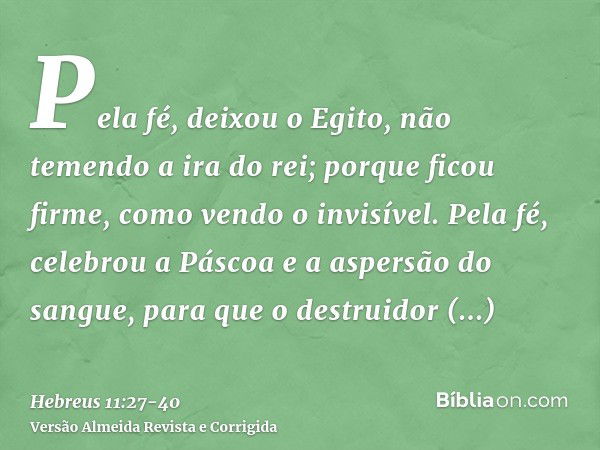 Pela fé, deixou o Egito, não temendo a ira do rei; porque ficou firme, como vendo o invisível.Pela fé, celebrou a Páscoa e a aspersão do sangue, para que o dest