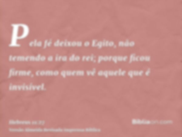 Pela fé deixou o Egito, não temendo a ira do rei; porque ficou firme, como quem vê aquele que é invisível.